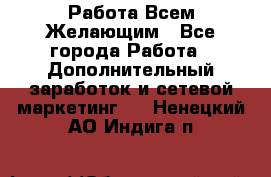 Работа Всем Желающим - Все города Работа » Дополнительный заработок и сетевой маркетинг   . Ненецкий АО,Индига п.